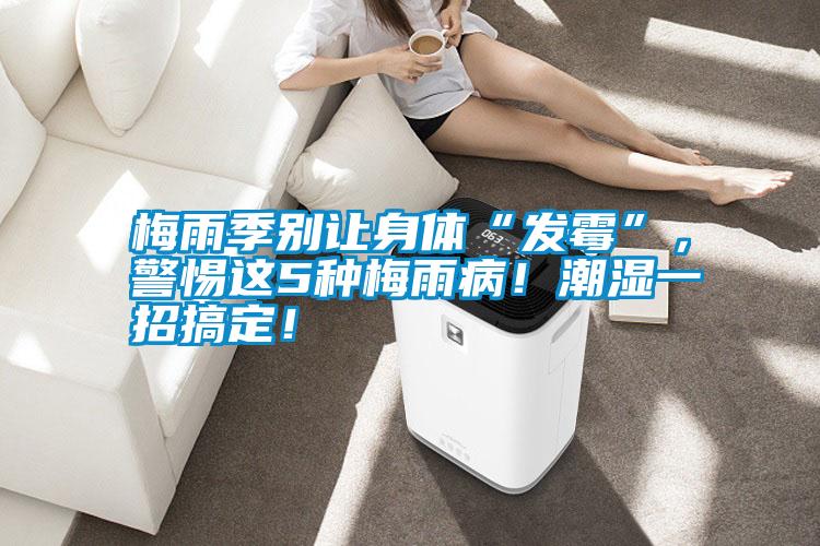 梅雨季別讓身體“發霉”，警惕這5種梅雨??！潮濕一招搞定！