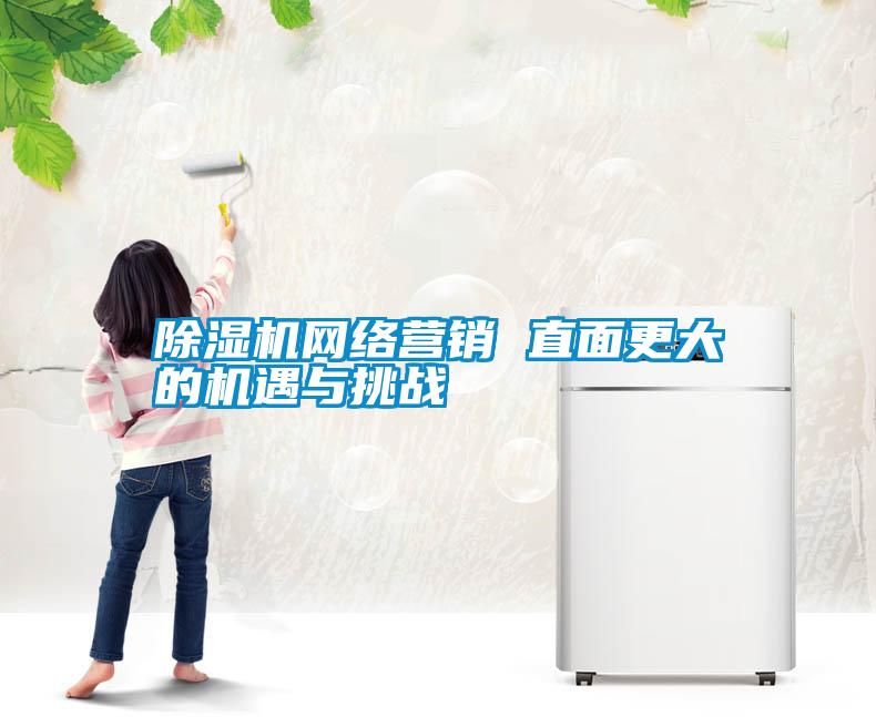 除濕機網絡營銷 直面更大的機遇與挑戰
