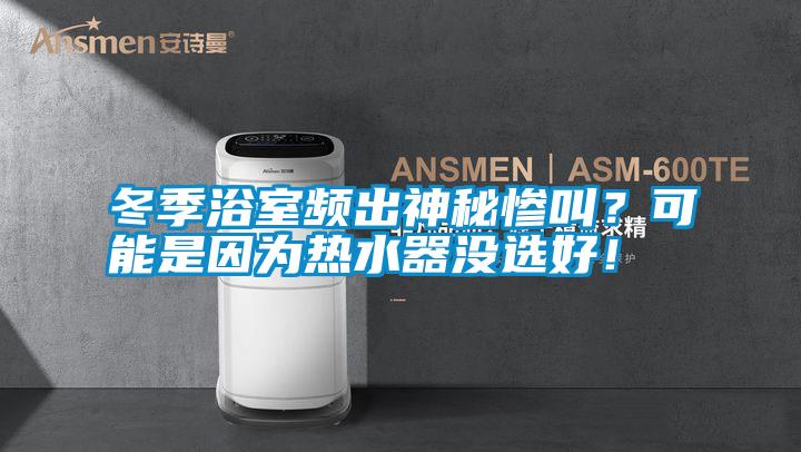 冬季浴室頻出神秘慘叫？可能是因?yàn)闊崴鳑](méi)選好！