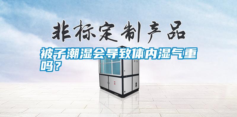 被子潮濕會(huì)導(dǎo)致體內(nèi)濕氣重嗎？