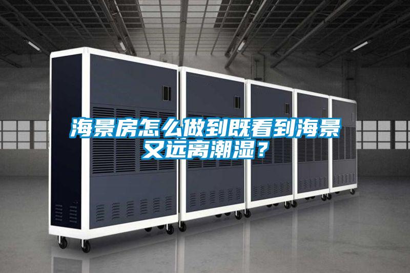 海景房怎么做到既看到海景又遠離潮濕？