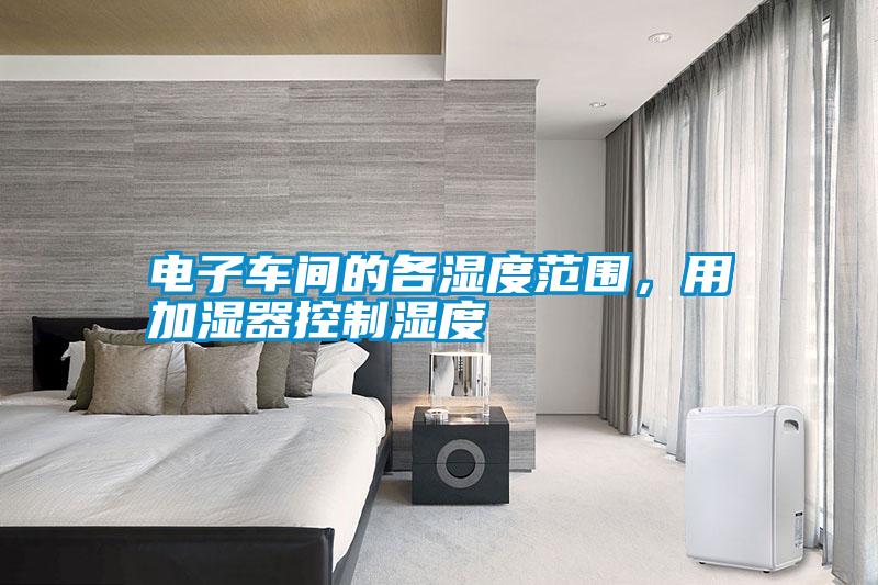 電子車間的各濕度范圍，用加濕器控制濕度
