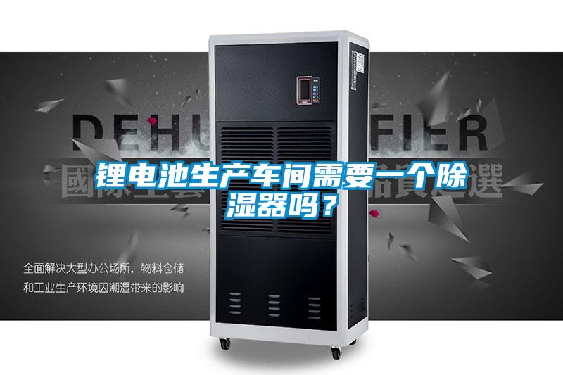 鋰電池生產車間需要一個除濕器嗎?