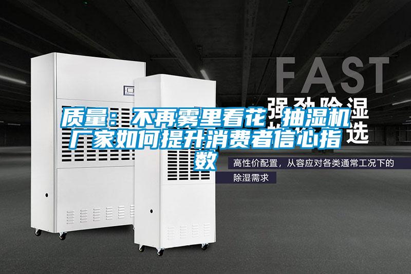 質(zhì)量:不再霧里看花 抽濕機(jī)廠家如何提升消費(fèi)者信心指數(shù)