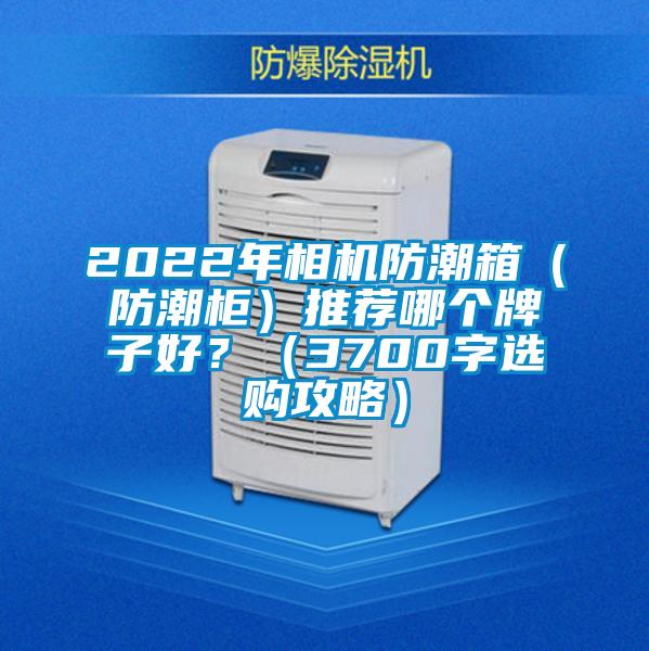 2022年相機(jī)防潮箱（防潮柜）推薦哪個(gè)牌子好？（3700字選購(gòu)攻略）