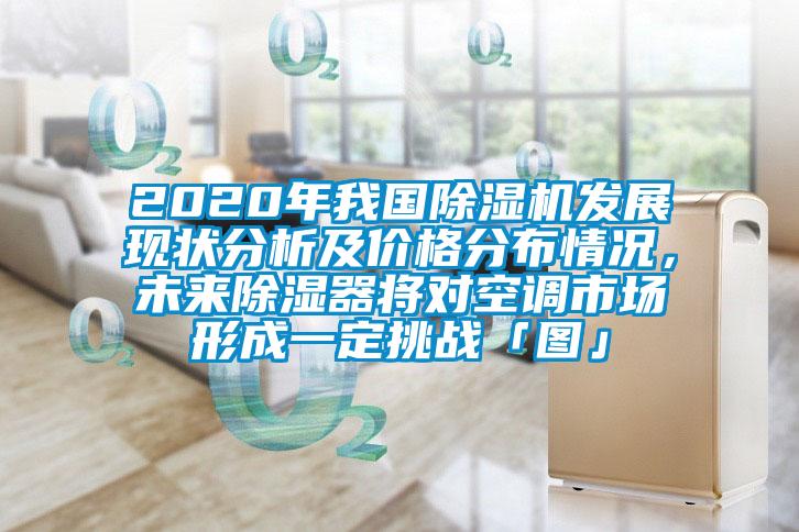 2020年我國除濕機發展現狀分析及價格分布情況,未來除濕器將對空調市場形成一定挑戰「圖」