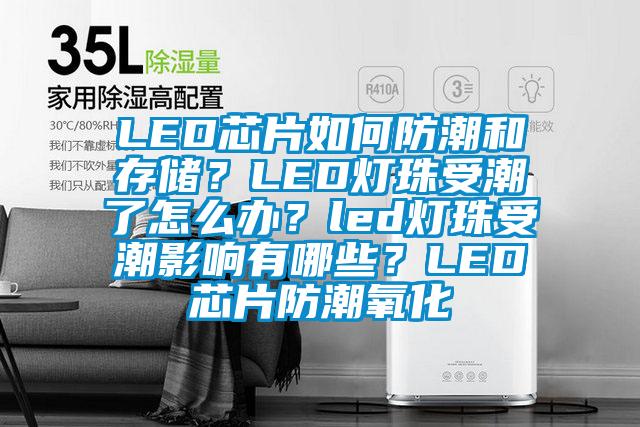 LED芯片如何防潮和存儲？LED燈珠受潮了怎么辦？led燈珠受潮影響有哪些？LED芯片防潮氧化
