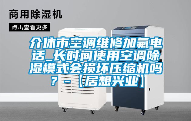介休市空調維修加氟電話_長時間使用空調除濕模式會損壞壓縮機嗎？-【居想興業】