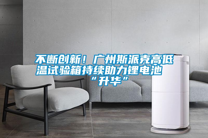 不斷創新！廣州斯派克高低溫試驗箱持續助力鋰電池“升華”