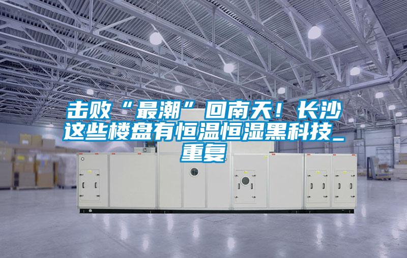 擊敗“最潮”回南天!長沙這些樓盤有恒溫恒濕黑科技_重復(fù)