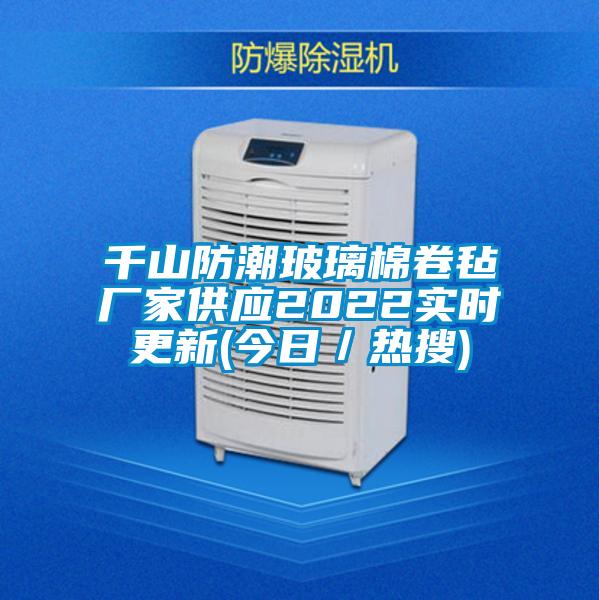 千山防潮玻璃棉卷氈廠(chǎng)家供應(yīng)2022實(shí)時(shí)更新(今日／熱搜)