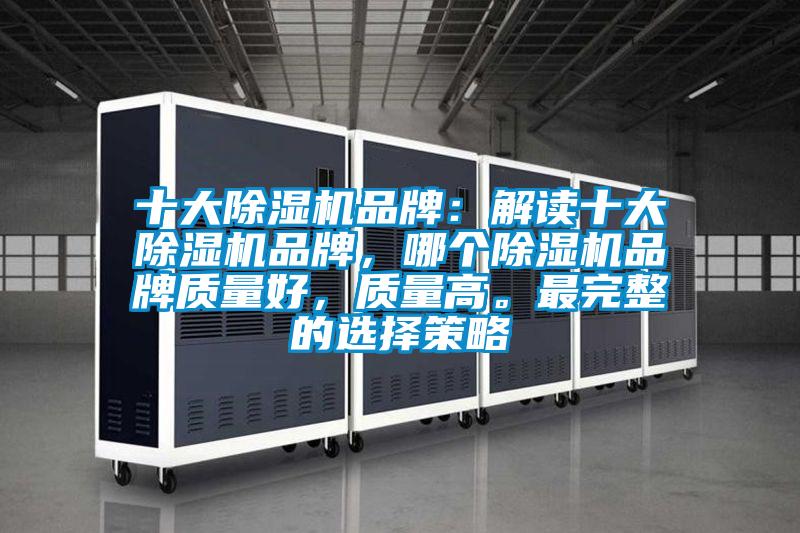 十大除濕機(jī)品牌：解讀十大除濕機(jī)品牌，哪個(gè)除濕機(jī)品牌質(zhì)量好，質(zhì)量高。最完整的選擇策略
