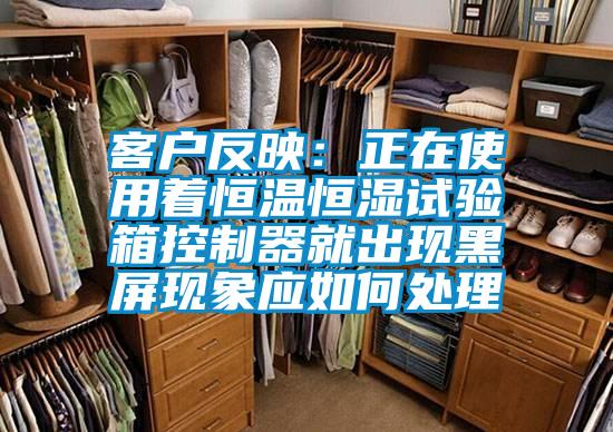客戶反映：正在使用著恒溫恒濕試驗箱控制器就出現(xiàn)黑屏現(xiàn)象應(yīng)如何處理