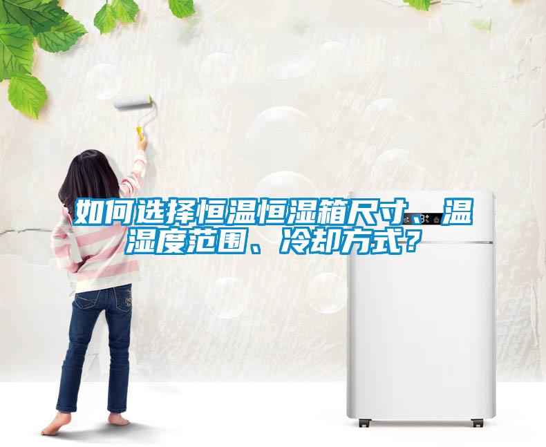 如何選擇恒溫恒濕箱尺寸、溫濕度范圍、冷卻方式？