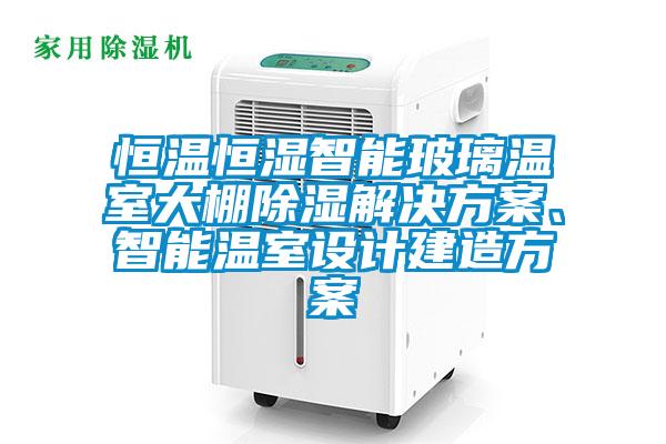 恒溫恒濕智能玻璃溫室大棚除濕解決方案、智能溫室設計建造方案