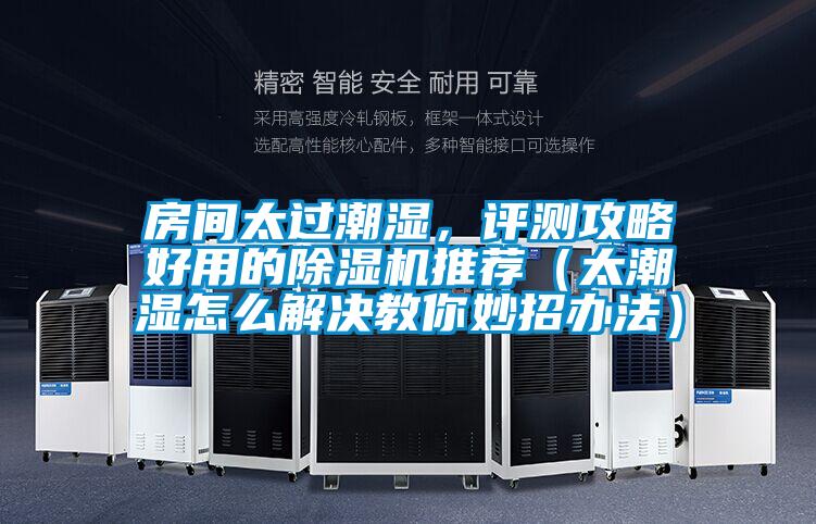 房間太過潮濕，評測攻略好用的除濕機推薦（太潮濕怎么解決教你妙招辦法）
