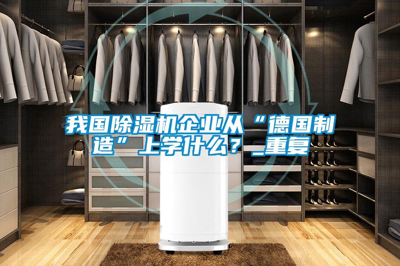 我國除濕機(jī)企業(yè)從“德國制造”上學(xué)什么?_重復(fù)